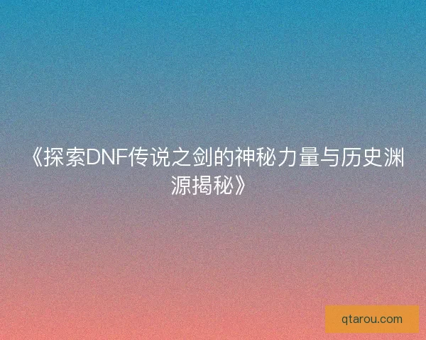 《探索DNF传说之剑的神秘力量与历史渊源揭秘》