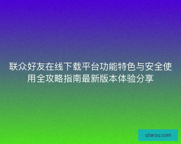 联众好友在线下载平台功能特色与安全使用全攻略指南最新版本体验分享