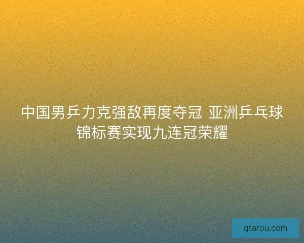 中国男乒力克强敌再度夺冠 亚洲乒乓球锦标赛实现九连冠荣耀