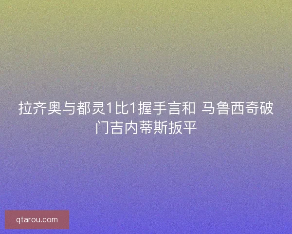 拉齐奥与都灵1比1握手言和 马鲁西奇破门吉内蒂斯扳平