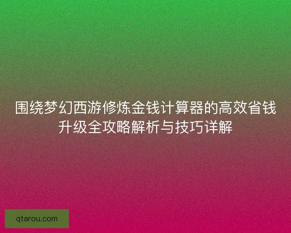 围绕梦幻西游修炼金钱计算器的高效省钱升级全攻略解析与技巧详解