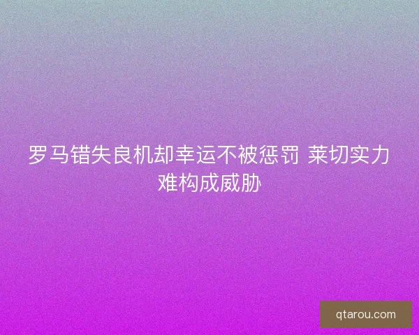 罗马错失良机却幸运不被惩罚 莱切实力难构成威胁