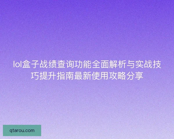 lol盒子战绩查询功能全面解析与实战技巧提升指南最新使用攻略分享