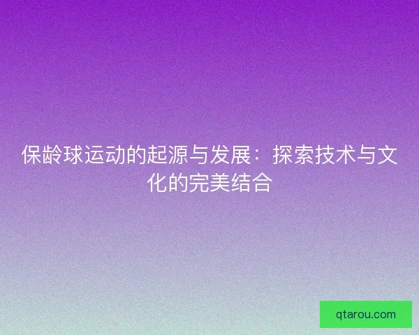保龄球运动的起源与发展：探索技术与文化的完美结合