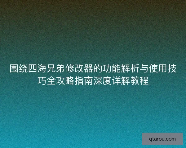 围绕四海兄弟修改器的功能解析与使用技巧全攻略指南深度详解教程